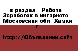  в раздел : Работа » Заработок в интернете . Московская обл.,Химки г.